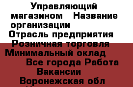 Управляющий магазином › Название организации ­ ProffLine › Отрасль предприятия ­ Розничная торговля › Минимальный оклад ­ 35 000 - Все города Работа » Вакансии   . Воронежская обл.,Нововоронеж г.